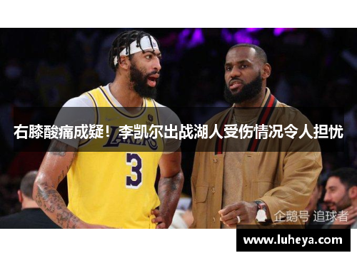 右膝酸痛成疑！李凯尔出战湖人受伤情况令人担忧